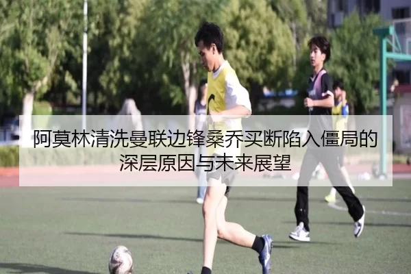阿莫林清洗曼联边锋桑乔买断陷入僵局的深层原因与未来展望