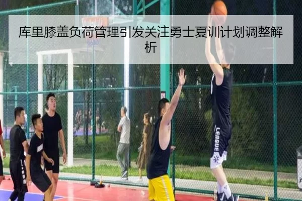 库里膝盖负荷管理引发关注勇士夏训计划调整解析