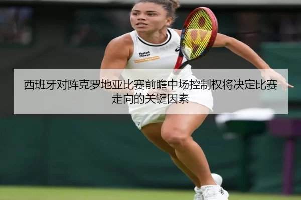 西班牙对阵克罗地亚比赛前瞻中场控制权将决定比赛走向的关键因素