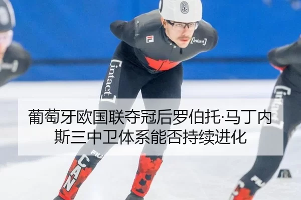 葡萄牙欧国联夺冠后罗伯托·马丁内斯三中卫体系能否持续进化