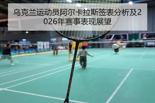 乌克兰运动员阿尔卡拉斯签表分析及2026年赛事表现展望